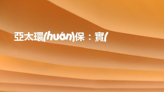 亞太環(huán)保：實(shí)現(xiàn)綠色發(fā)展，建設(shè)美好家園